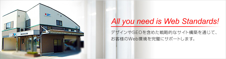 All you need is Web Standards! デザインやSEOを含めた戦略的なサイト構築を通じて、お客様のWeb環境を完璧にサポートします。